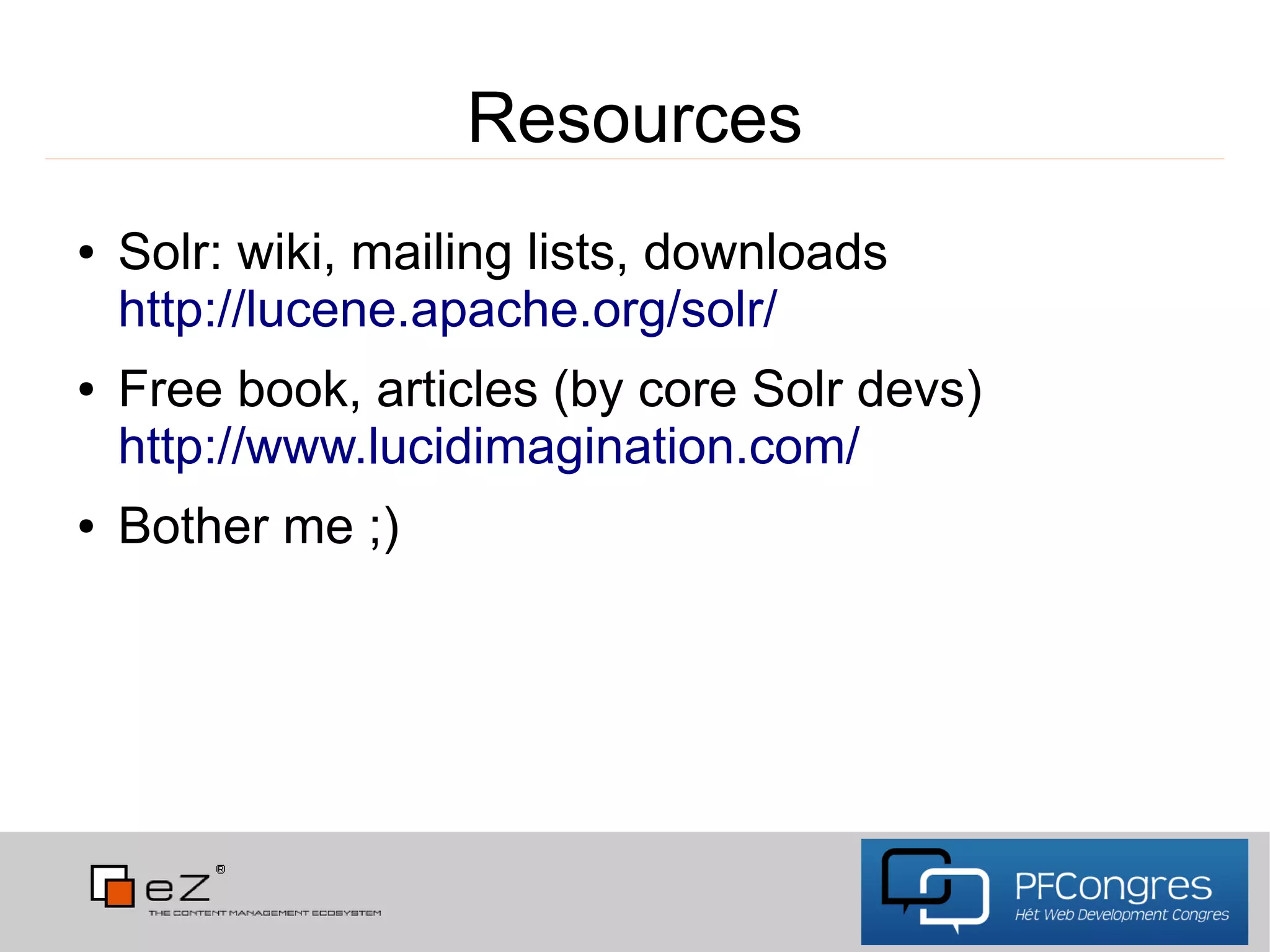 Resources
●   Solr: wiki, mailing lists, downloads
    http://lucene.apache.org/solr/
●   Free book, articles (by core Solr devs)
    http://www.lucidimagination.com/
●   Bother me ;)
 