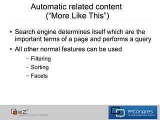 Automatic related content
               (“More Like This”)
●   Search engine determines itself which are the
    important terms of a page and performs a query
●   All other normal features can be used
       –   Filtering
       –   Sorting
       –   Facets
 