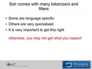 Solr comes with many tokenizers and
                   filters

●   Some are language specific
●   Others are very specialised
●   It is very important to get this right

    otherwise, you may not get what you expect!
 