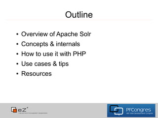 Outline
●   Overview of Apache Solr
●   Concepts & internals
●   How to use it with PHP
●   Use cases & tips
●   Resources
 