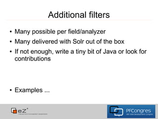 Additional filters
●   Many possible per field/analyzer
●   Many delivered with Solr out of the box
●   If not enough, write a tiny bit of Java or look for
    contributions



●   Examples ...
 