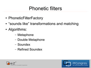Phonetic filters
●   PhoneticFilterFactory
●   “sounds like” transformations and matching
●   Algorithms:
       –   Metaphone
       –   Double Metaphone
       –   Soundex
       –   Refined Soundex
 