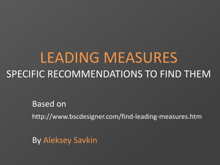 LEADING MEASURES
SPECIFIC RECOMMENDATIONS TO FIND THEM
Based on
http://www.bscdesigner.com/find-leading-measures.htm
By Aleksey Savkin
 