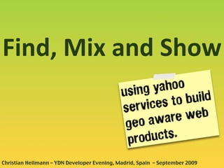 Find, Mix and Show
                                             using y ahoo
                                                   ces to build
                                             servi
                                                   aware  web
                                              geo
                                               products.
Christian Heilmann – YDN Developer Evening, Madrid, Spain – September 2009
 