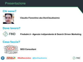 Presentazione
Chi sono?
Dove lavoro?
Cosa faccio?
Claudio Fiorentino aka DonClaudissimo
Findsdm.it - Agenzia indipendente di Search Driven Marketing
SEO Consultant
#WebReevolution @DonClaudissimo
 