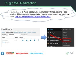 Plugin WP Redirection
Redirection is a WordPress plugin to manage 301 redirections, keep
track of 404 errors, and generally tidy up any loose ends your site may
have. http://urbangiraffe.com/plugins/redirection/
#WebReevolution @DonClaudissimo
 
