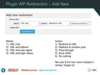 Plugin WP Redirection – Add New
#WebReevolution @DonClaudissimo
Match:
1) URL only
2) URL and referrer
3) URL and user agent
4) URL and login status
Action:
1) Redirect to URL
2) Redirect to random post
3) Pass-through
4) Error (404)
5) Do nothing
Nei casi 2-4-5 non viene mostato il
campo “target url”
 