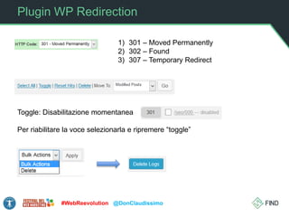 Plugin WP Redirection
#WebReevolution @DonClaudissimo
1) 301 – Moved Permanently
2) 302 – Found
3) 307 – Temporary Redirect
Toggle: Disabilitazione momentanea
Per riabilitare la voce selezionarla e ripremere “toggle”
 