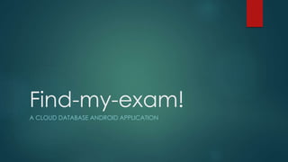 Find-my-exam!
A CLOUD DATABASE ANDROID APPLICATION
 