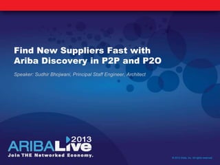 Find New Suppliers Fast with
Ariba Discovery in P2P and P2O
Speaker: Sudhir Bhojwani, Principal Staff Engineer, Architect
© 2013 Ariba, Inc. All rights reserved.
 