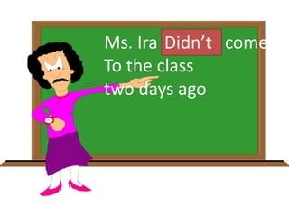 Ms. Ira haven’t come
To the class
two days ago
Didn’t
 