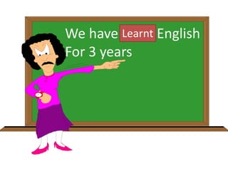 We have learn English
For 3 years
Learnt
 