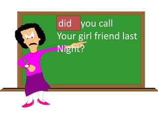 Have you call
Your girl friend last
Night?
did
 