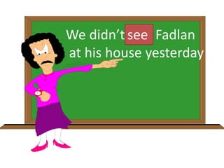 We didn’t saw Fadlan
at his house yesterday
see
 