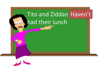 Tito and Ziddan hasn’t
had their lunch
Haven’t
 