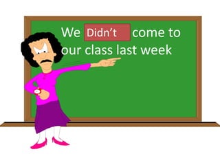 We doesn’t come to
our class last week
Didn’t
 