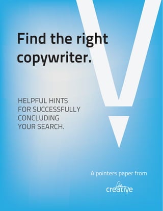 Find the right
copywriter.

HELPFUL HINTS
FOR SUCCESSFULLY
CONCLUDING
YOUR SEARCH.




                   A pointers paper from
 