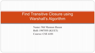 Name: Md Mamun Hasan
Roll: 1907555 (KUET)
Course: CSE 6101
Find Transitive Closure using
Warshall’s Algorithm
 