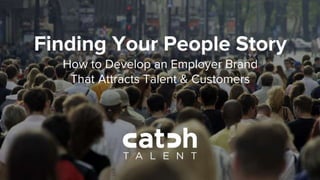 Finding Your People Story
How to Develop an Employer Brand
That Attracts Talent & Customers
 