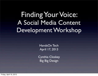 Finding Your Voice:
                     A Social Media Content
                     Development Workshop

                               HandsOn Tech
                               April 17, 2013

                              Cynthia Closkey
                               Big Big Design



Friday, April 19, 2013
 