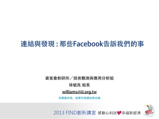 連結與發現 : 那些Facebook告訴我們的事
資策會創研所／技術觀測與應用分析組
徐毓良 組長
williams@iii.org.tw
本簡報內容，如需引用請註明出處
 