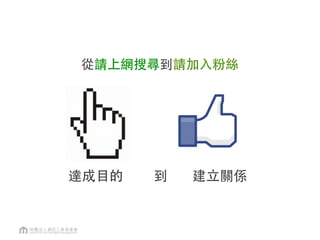 達成目的 到 建立關係
從請上網搜尋到請加入粉絲
 