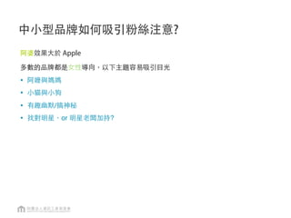 地域性品牌(如百貨量販)
粉絲數並非絕對必要，更重要的是持續的提高粉絲參與度
結合實體活動
實體商店 O2O2O打卡
粉絲朋友商業機制
 