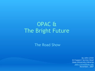 OPAC &
The Bright Future

   The Road Show


                               by John Little
                    ILS Support Section Head
                    Duke University Libraries  
                       John.Little@Duke.edu
                            November, 2007
