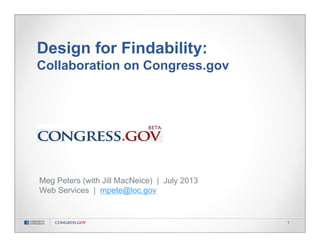 1
Design for Findability:
Collaboration on Congress.gov
Meg Peters (with Jill MacNeice) | July 2013
Web Services | mpete@loc.gov
 