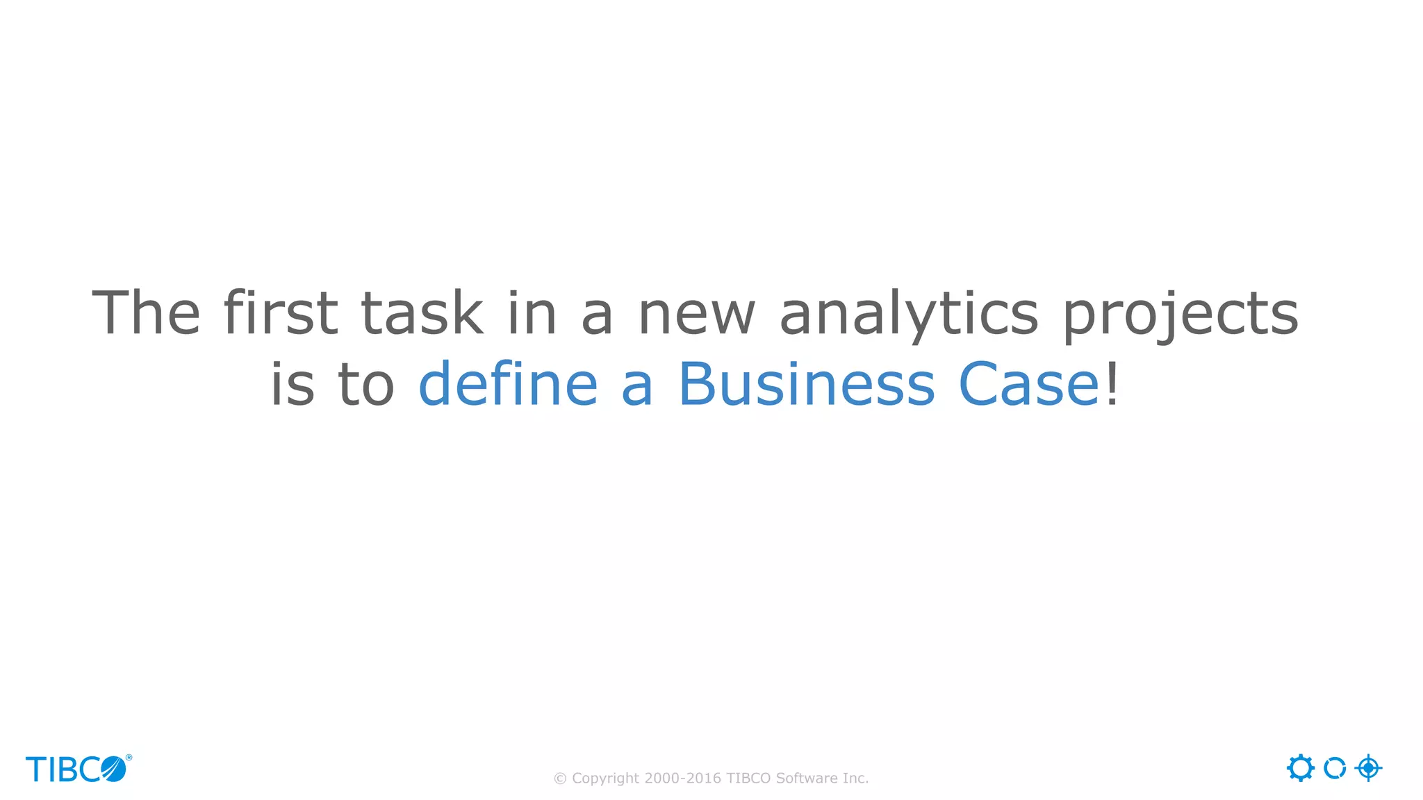 © Copyright 2000-2016 TIBCO Software Inc.
The first task in a new analytics projects
is to define a Business Case!
 