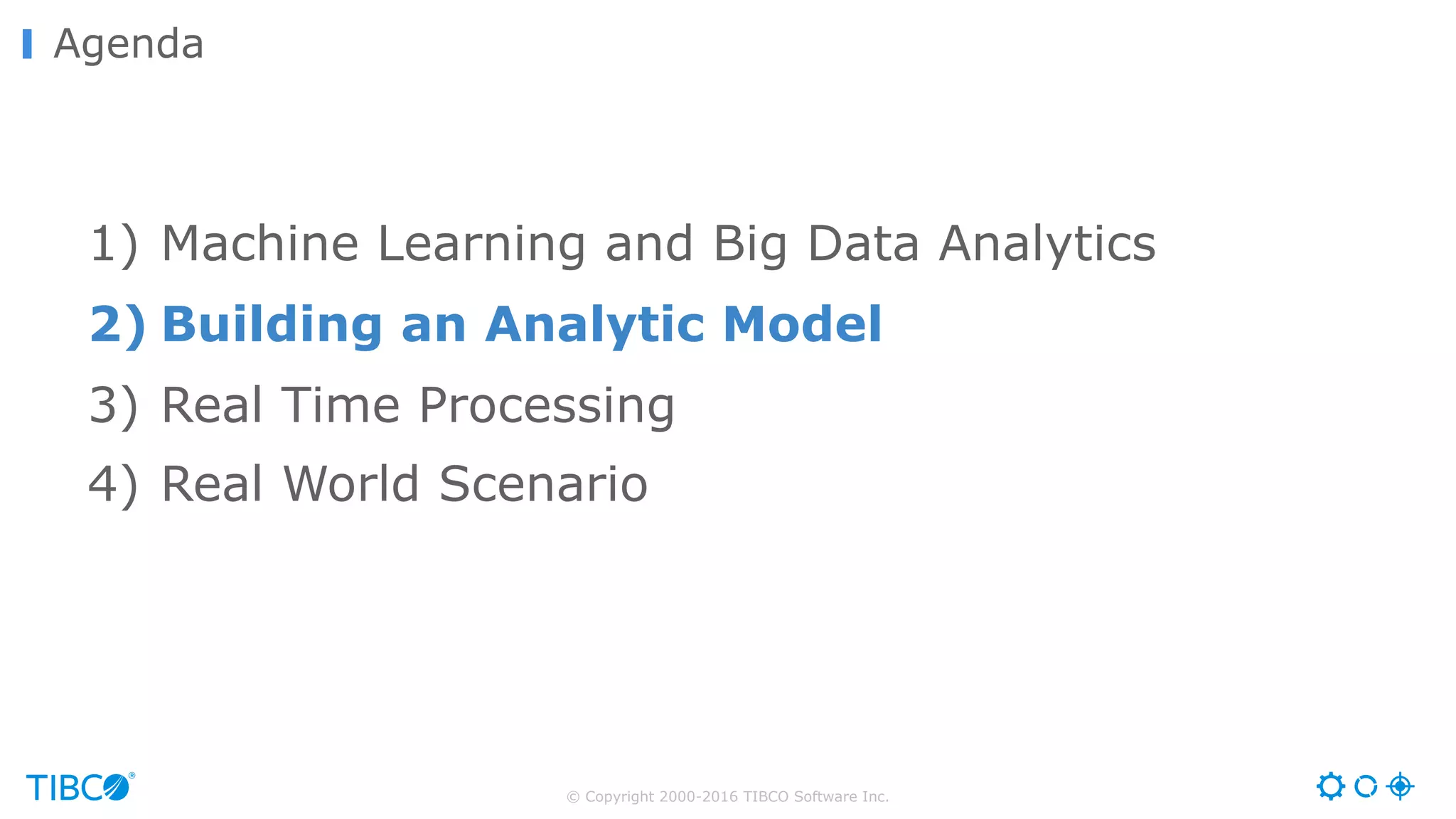 © Copyright 2000-2016 TIBCO Software Inc.
Agenda
1) Machine Learning and Big Data Analytics
2) Building an Analytic Model
3) Real Time Processing
4) Real World Scenario
 