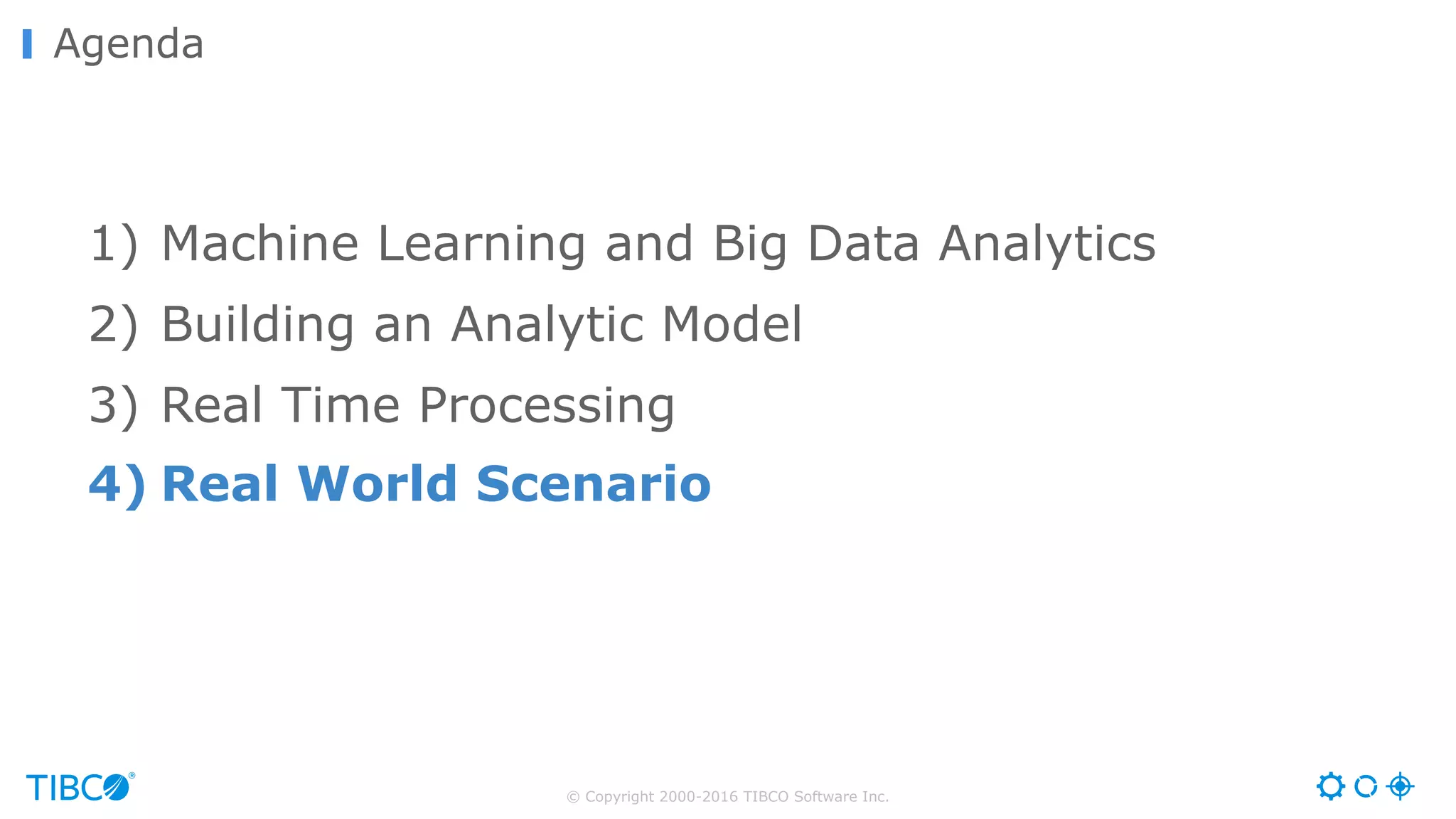 © Copyright 2000-2016 TIBCO Software Inc.
Agenda
1) Machine Learning and Big Data Analytics
2) Building an Analytic Model
3) Real Time Processing
4) Real World Scenario
 