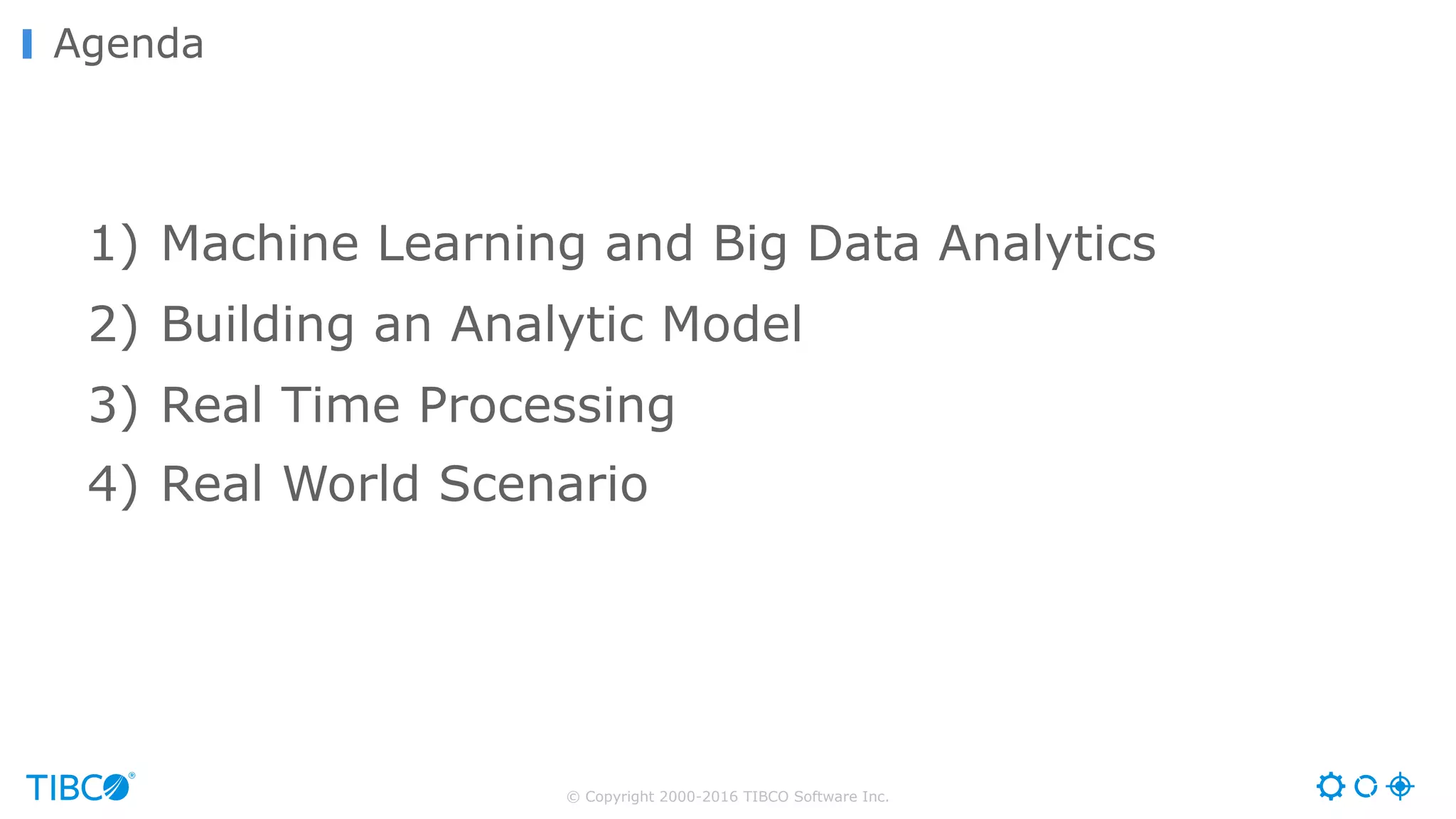 © Copyright 2000-2016 TIBCO Software Inc.
Agenda
1) Machine Learning and Big Data Analytics
2) Building an Analytic Model
3) Real Time Processing
4) Real World Scenario
 