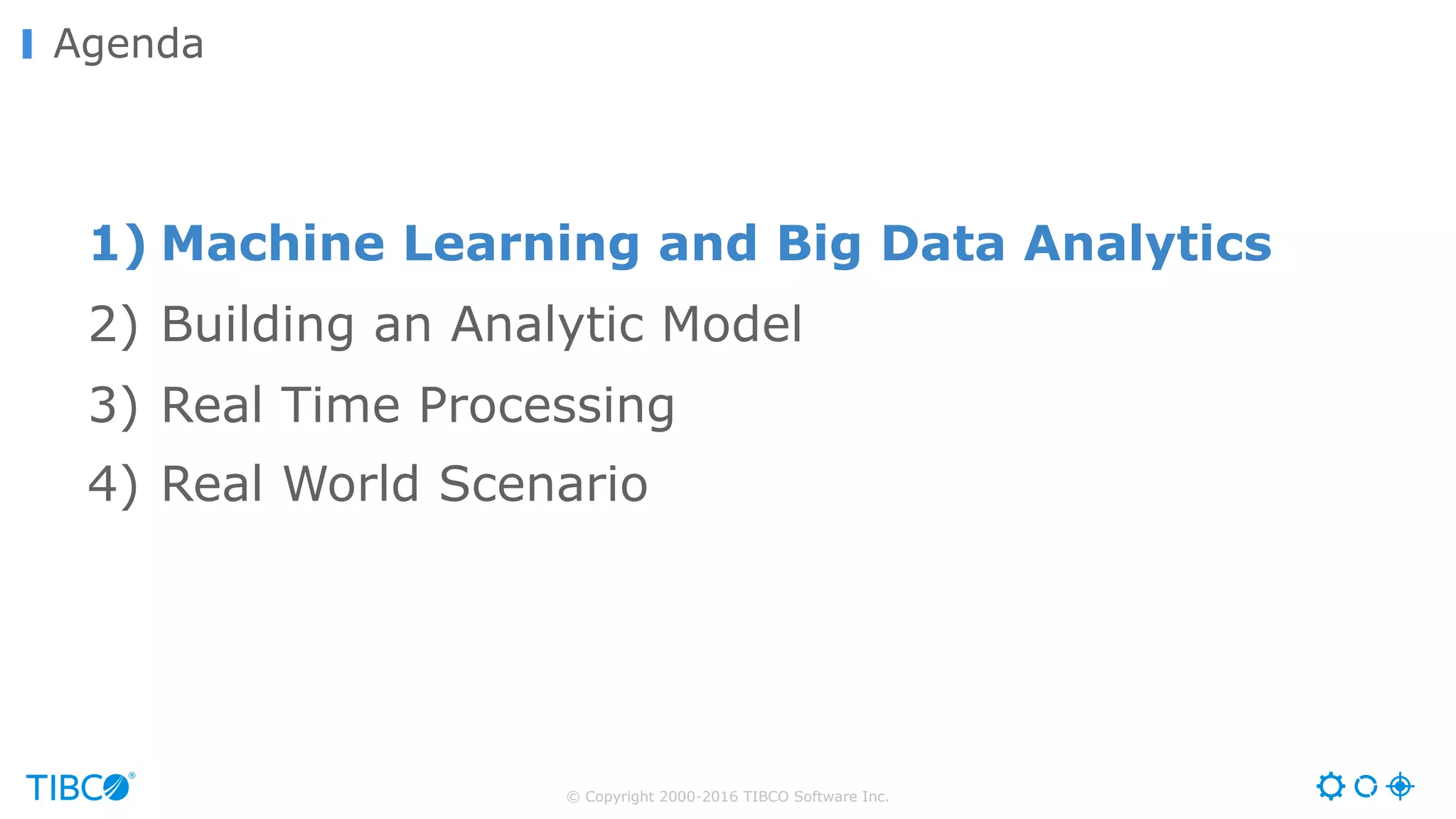 © Copyright 2000-2016 TIBCO Software Inc.
Agenda
1) Machine Learning and Big Data Analytics
2) Building an Analytic Model
3) Real Time Processing
4) Real World Scenario
 