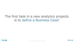 © Copyright 2000-2016 TIBCO Software Inc.
The first task in a new analytics projects
is to define a Business Case!
 