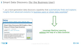 © Copyright 2000-2016 TIBCO Software Inc.
“…as a next-generation data discovery capability that automatically finds and explains
insights from advanced analytics to business users or citizen data scientists”
Smart Data Discovery (for the Business User)
Leverage Machine Learning
without the help of a Data Scientist
 
