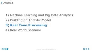 © Copyright 2000-2016 TIBCO Software Inc.
Agenda
1) Machine Learning and Big Data Analytics
2) Building an Analytic Model
3) Real Time Processing
4) Real World Scenario
 