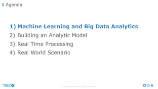 © Copyright 2000-2016 TIBCO Software Inc.
Agenda
1) Machine Learning and Big Data Analytics
2) Building an Analytic Model
3) Real Time Processing
4) Real World Scenario
 