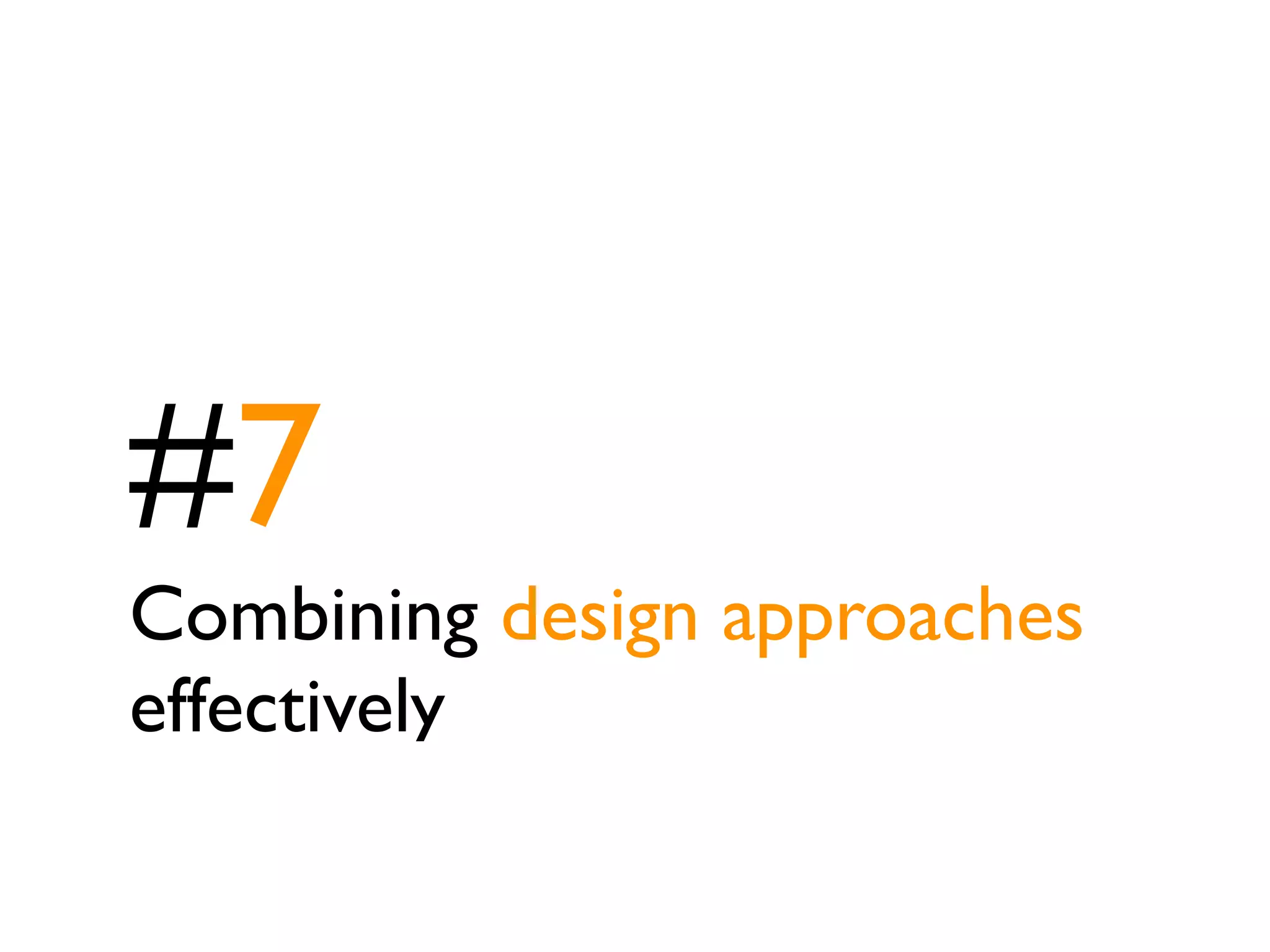 #7
Combining design approaches
effectively
 