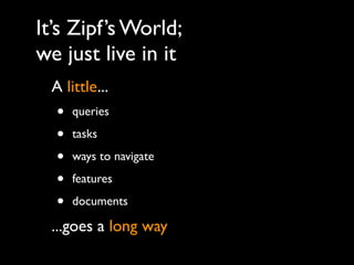 It’s Zipf’s World;
we just live in it
 A little...
  •   queries

  •   tasks

  •   ways to navigate

  •   features

  •   documents

 ...goes a long way
 