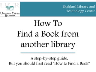 How To
Find a Book from
another library
A step-by-step guide,
But you should first read “How to Find a Book”
Goddard Library and
Technology Center
 