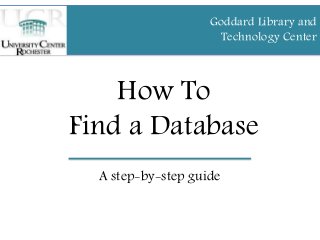 How To
Find a Database
A step-by-step guide
Goddard Library and
Technology Center
 