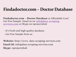 Findadoctor.com – Doctor Database at
Affordable Cost! Get Free Sample. Email us on
reach2ry@gmail.com
- It’s Fresh and high quality database.
- Get Free Sample from us.
Email Id: reach2ry@gmail.com
 