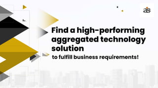 Find a high-performing
aggregated technology
solution
to fulfill business requirements!
 