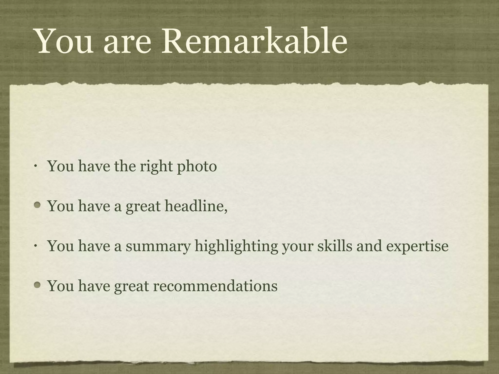 You are Remarkable
• You have the right photo
You have a great headline,
• You have a summary highlighting your skills and expertise
You have great recommendations