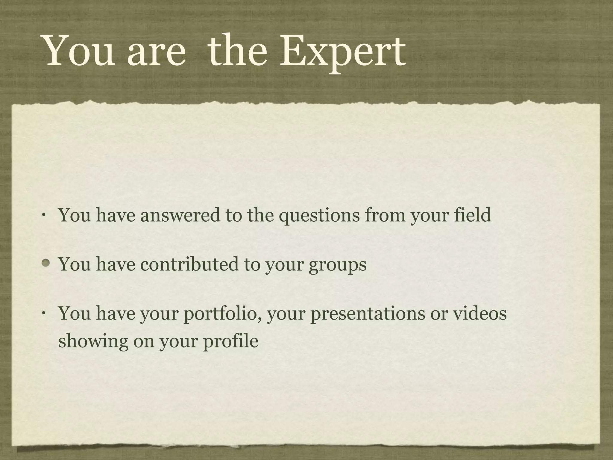 You are the Expert
• You have answered to the questions from your field
You have contributed to your groups
• You have your portfolio, your presentations or videos
showing on your profile