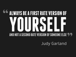 “   Always be a first rate version of

    yourself
                                                    ”
    and not a second rate version of someone else

                             Judy Garland
 