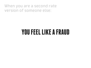 When you are a second rate
version of someone else:




        You feel like a fraud
 