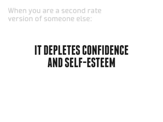 When you are a second rate
version of someone else:



       it depletes confidence
           and self-esteem
 