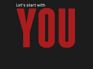 YOU
Let’s start with
 
